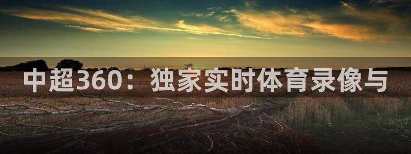足球so米直播：中超360：独家实时体育录像与
