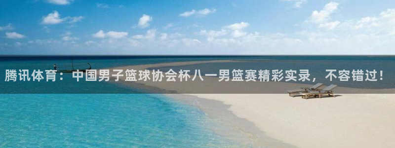 so米体育app：腾讯体育：中国男子篮球协会杯八一男篮赛精彩实录，不容错过！